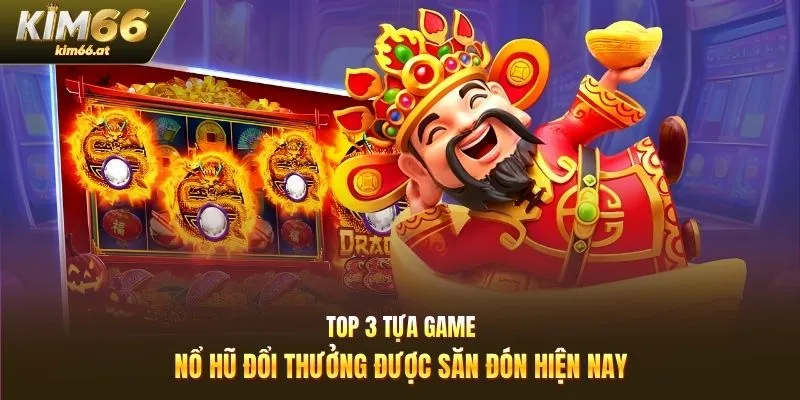 Top 3 tựa game nổ hũ đổi thưởng được săn đón hiện nay